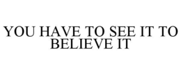 YOU HAVE TO SEE IT TO BELIEVE IT trademark