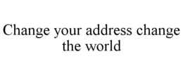 CHANGE YOUR ADDRESS CHANGE THE WORLD trademark