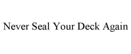 NEVER SEAL YOUR DECK AGAIN trademark