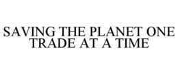 SAVING THE PLANET ONE TRADE AT A TIME trademark