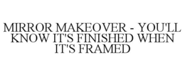 MIRROR MAKEOVER - YOU'LL KNOW IT'S FINISHED WHEN IT'S FRAMED trademark