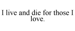 I LIVE AND DIE FOR THOSE I LOVE. trademark