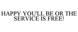 HAPPY YOU'LL BE OR THE SERVICE IS FREE! trademark