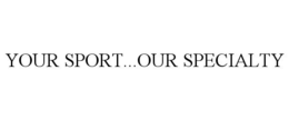 YOUR SPORT...OUR SPECIALTY trademark