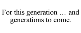 FOR THIS GENERATION ... AND GENERATIONS TO COME. trademark