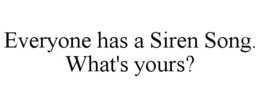 EVERYONE HAS A SIREN SONG. WHAT'S YOURS? trademark