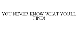 YOU NEVER KNOW WHAT YOU'LL FIND! trademark