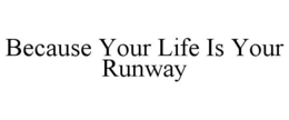 BECAUSE YOUR LIFE IS YOUR RUNWAY trademark