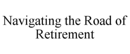 NAVIGATING THE ROAD OF RETIREMENT trademark