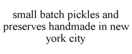 SMALL BATCH PICKLES AND PRESERVES HANDMADE IN NEW YORK CITY trademark