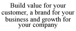 BUILD VALUE FOR YOUR CUSTOMER, A BRAND FOR YOUR BUSINESS AND GROWTH FOR YOUR COMPANY trademark