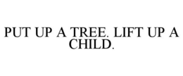 PUT UP A TREE. LIFT UP A CHILD. trademark