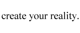 CREATE YOUR REALITY. trademark