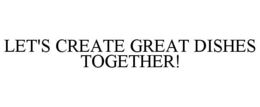 LET'S CREATE GREAT DISHES TOGETHER! trademark