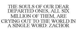THE SOULS OF OUR DEAR DEPARTED ONES, ALL SIX MILLION OF THEM, ARE CRYING OUT TO THE WORLD IN A SINGLE WORD: ZACHOR trademark
