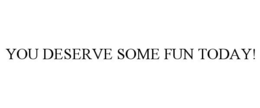 YOU DESERVE SOME FUN TODAY! trademark