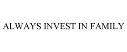 ALWAYS INVEST IN FAMILY trademark