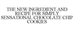 THE NEW INGREDIENT AND RECIPE FOR SIMPLY SENSATIONAL CHOCOLATE CHIP COOKIES trademark