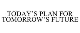 TODAY'S PLAN FOR TOMORROW'S FUTURE trademark