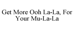 GET MORE OOH LA-LA, FOR YOUR MU-LA-LA trademark