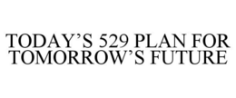 TODAY'S 529 PLAN FOR TOMORROW'S FUTURE trademark