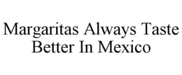MARGARITAS ALWAYS TASTE BETTER IN MEXICO trademark