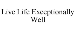 LIVE LIFE EXCEPTIONALLY WELL trademark