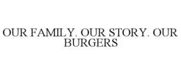 OUR FAMILY. OUR STORY. OUR BURGERS trademark