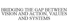 BRIDGING THE GAP BETWEEN VISION AND ACTION, VALUES AND SYSTEMS trademark