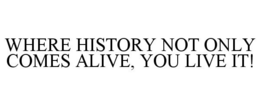 WHERE HISTORY NOT ONLY COMES ALIVE, YOULIVE IT! trademark