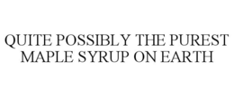 QUITE POSSIBLY THE PUREST MAPLE SYRUP ON EARTH trademark