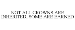 NOT ALL CROWNS ARE INHERITED, SOME ARE EARNED trademark