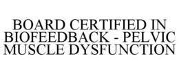 BOARD CERTIFIED IN BIOFEEDBACK - PELVIC MUSCLE DYSFUNCTION trademark