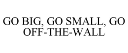 GO BIG, GO SMALL, GO OFF-THE-WALL trademark