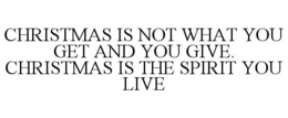 CHRISTMAS IS NOT WHAT YOU GET AND YOU GIVE. CHRISTMAS IS THE SPIRIT YOU LIVE trademark
