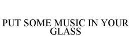 PUT SOME MUSIC IN YOUR GLASS trademark