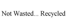 NOT WASTED... RECYCLED trademark