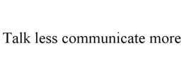 TALK LESS COMMUNICATE MORE trademark