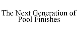 THE NEXT GENERATION OF POOL FINISHES trademark