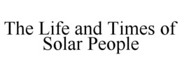 THE LIFE AND TIMES OF SOLAR PEOPLE trademark