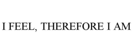 I FEEL, THEREFORE I AM trademark