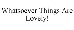 WHATSOEVER THINGS ARE LOVELY! trademark