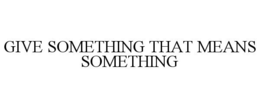 GIVE SOMETHING THAT MEANS SOMETHING trademark