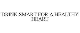 DRINK SMART FOR A HEALTHY HEART trademark