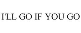 I'LL GO IF YOU GO trademark