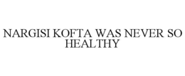 NARGISI KOFTA WAS NEVER SO HEALTHY trademark