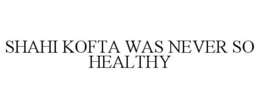 SHAHI KOFTA WAS NEVER SO HEALTHY trademark