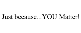 JUST BECAUSE...YOU MATTER! trademark