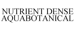 NUTRIENT DENSE AQUABOTANICAL trademark