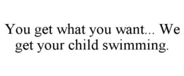 YOU GET WHAT YOU WANT... WE GET YOUR CHILD SWIMMING. trademark